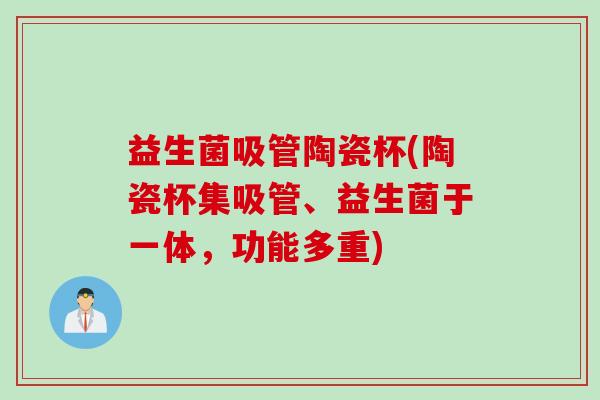 益生菌吸管陶瓷杯(陶瓷杯集吸管、益生菌于一体，功能多重)