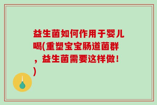 益生菌如何作用于婴儿喝(重塑宝宝肠道菌群，益生菌需要这样做！)