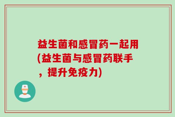 益生菌和感冒药一起用(益生菌与感冒药联手，提升免疫力)