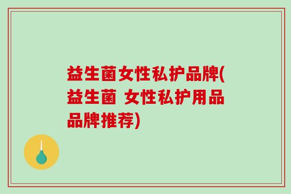 益生菌女性私护品牌(益生菌 女性私护用品品牌推荐)