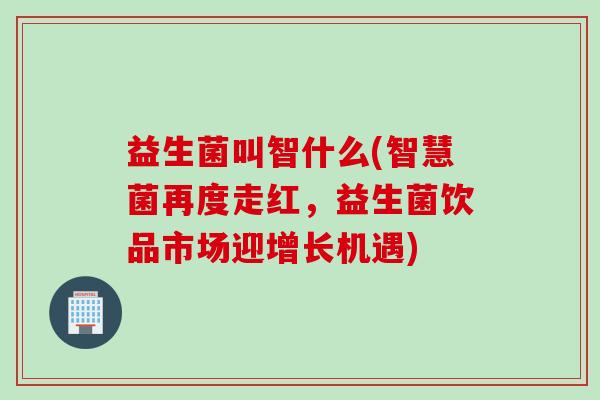 益生菌叫智什么(智慧菌再度走红，益生菌饮品市场迎增长机遇)