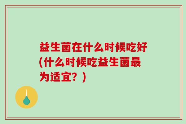 益生菌在什么时候吃好(什么时候吃益生菌最为适宜？)