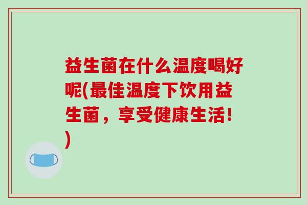 益生菌在什么温度喝好呢(最佳温度下饮用益生菌，享受健康生活！)
