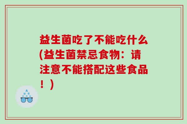 益生菌吃了不能吃什么(益生菌禁忌食物：请注意不能搭配这些食品！)