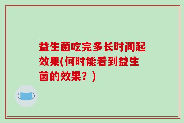 益生菌吃完多长时间起效果(何时能看到益生菌的效果？)