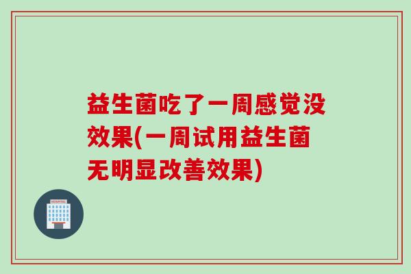 益生菌吃了一周感觉没效果(一周试用益生菌无明显改善效果) 益生菌吃了一周感觉没效果(一周试用益生菌无明显改善效果)