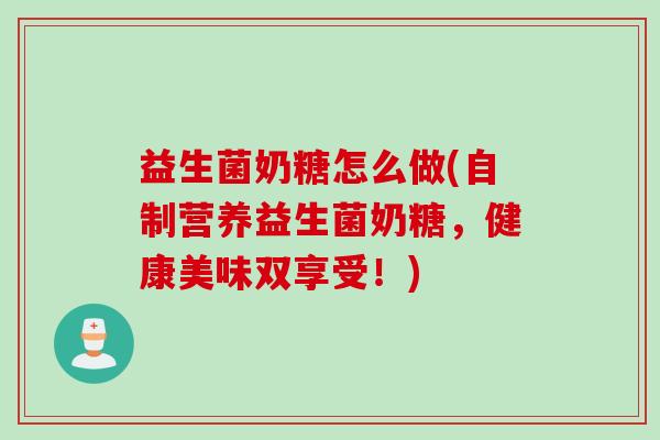 益生菌奶糖怎么做(自制营养益生菌奶糖，健康美味双享受！)