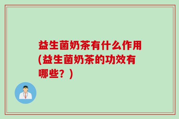 益生菌奶茶有什么作用(益生菌奶茶的功效有哪些？)