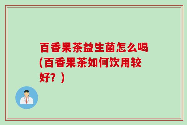 百香果茶益生菌怎么喝(百香果茶如何饮用较好？)