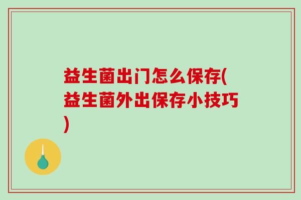 益生菌出门怎么保存(益生菌外出保存小技巧)