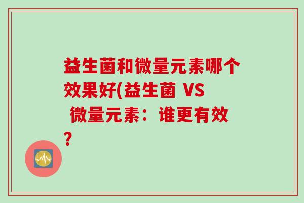 益生菌和微量元素哪个效果好(益生菌 VS 微量元素：谁更有效？