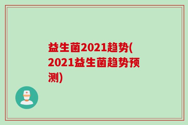 益生菌2021趋势(2021益生菌趋势预测)
