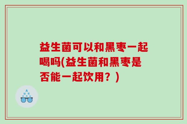 益生菌可以和黑枣一起喝吗(益生菌和黑枣是否能一起饮用?) 益生菌可以和黑枣一起喝吗(益生菌和黑枣是否能一起饮用?)