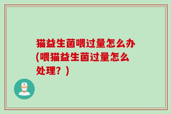 猫益生菌喂过量怎么办(喂猫益生菌过量怎么处理?) 猫益生菌喂过量怎么办(喂猫益生菌过量怎么处理?)