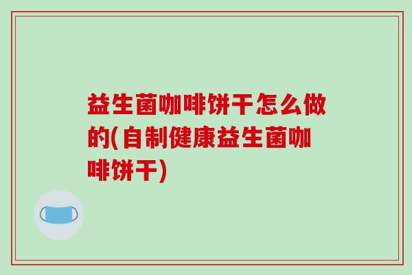 益生菌咖啡饼干怎么做的(自制健康益生菌咖啡饼干)