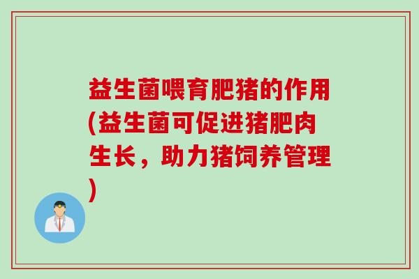 益生菌喂育肥猪的作用(益生菌可促进猪肥肉生长，助力猪饲养管理)