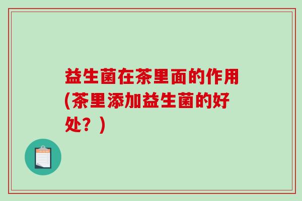 益生菌在茶里面的作用(茶里添加益生菌的好处？)