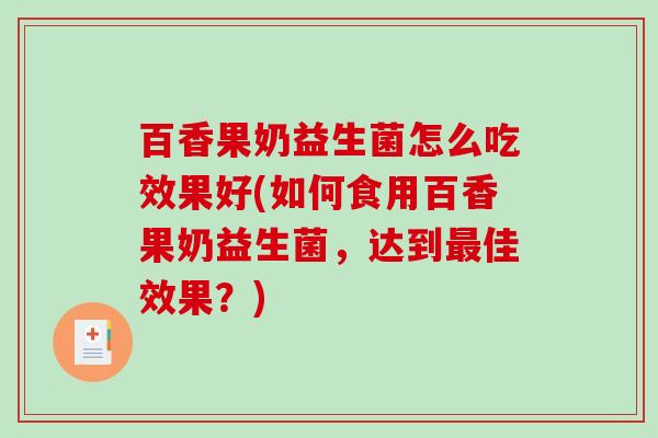 百香果奶益生菌怎么吃效果好(如何食用百香果奶益生菌，达到最佳效果？)