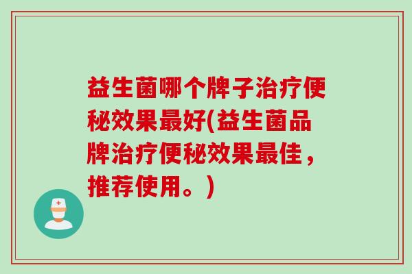 益生菌哪个牌子治疗便秘效果最好(益生菌品牌治疗便秘效果最佳，推荐使用。)