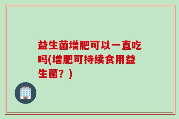 益生菌增肥可以一直吃吗(增肥可持续食用益生菌?) 益生菌增肥可以一直吃吗(增肥可持续食用益生菌?)