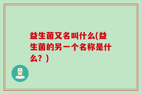 益生菌又名叫什么(益生菌的另一个名称是什么？)