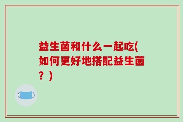 益生菌和什么一起吃(如何更好地搭配益生菌？)