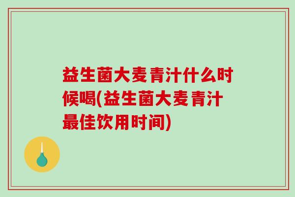 益生菌大麦青汁什么时候喝(益生菌大麦青汁最佳饮用时间)