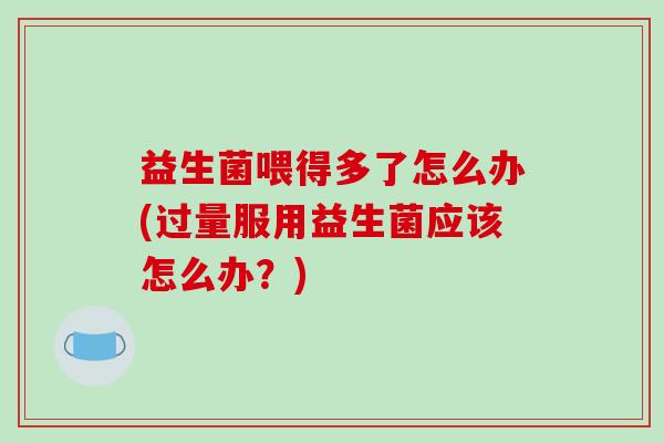 益生菌喂得多了怎么办(过量服用益生菌应该怎么办？)