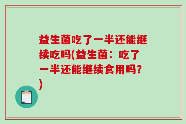 益生菌吃了一半还能继续吃吗(益生菌：吃了一半还能继续食用吗？)