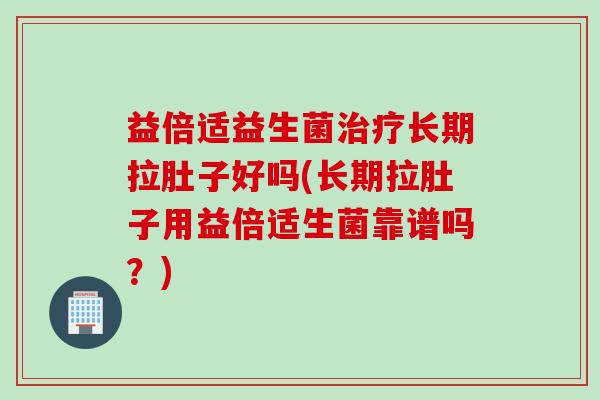 益倍适益生菌长期拉肚子好吗(长期拉肚子用益倍适生菌靠谱吗?) 益倍适益生菌长期拉肚子好吗(长期拉肚子用益倍适生菌靠谱吗?)