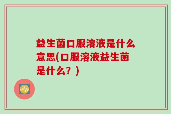益生菌口服溶液是什么意思(口服溶液益生菌是什么？)