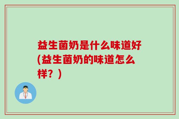 益生菌奶是什么味道好(益生菌奶的味道怎么样？)