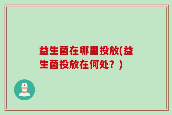 益生菌在哪里投放(益生菌投放在何处？)