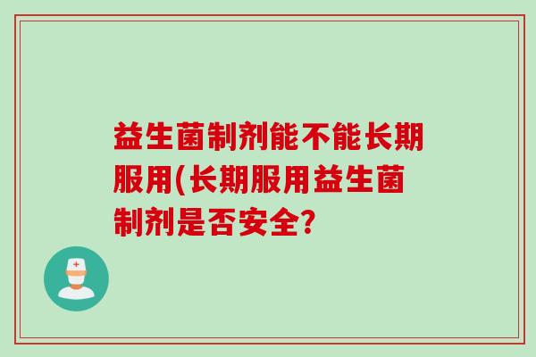 益生菌制剂能不能长期服用(长期服用益生菌制剂是否安全？