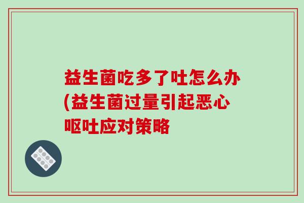 益生菌吃多了吐怎么办(益生菌过量引起恶心应对策略 益生菌吃多了吐怎么办(益生菌过量引起恶心应对策略
