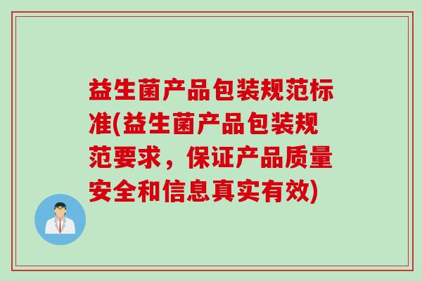 益生菌产品包装规范标准(益生菌产品包装规范要求，保证产品质量安全和信息真实有效)