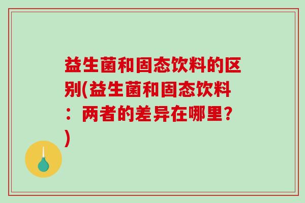 益生菌和固态饮料的区别(益生菌和固态饮料：两者的差异在哪里？)