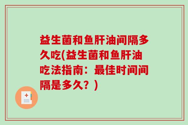 益生菌和鱼肝油间隔多久吃(益生菌和鱼肝油吃法指南：最佳时间间隔是多久？)