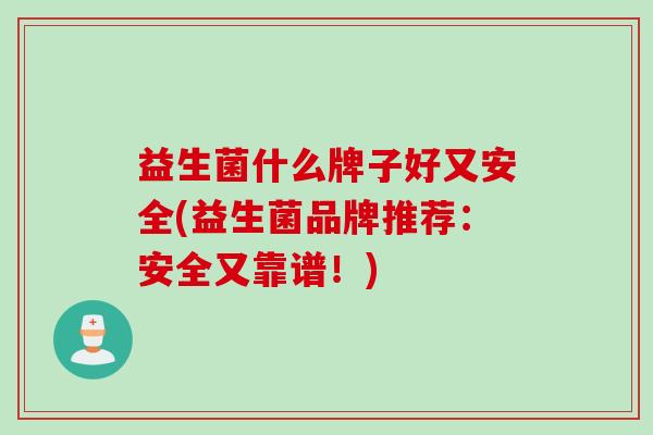 益生菌什么牌子好又安全(益生菌品牌推荐:安全又靠谱!) 益生菌什么牌子好又安全(益生菌品牌推荐:安全又靠谱!)