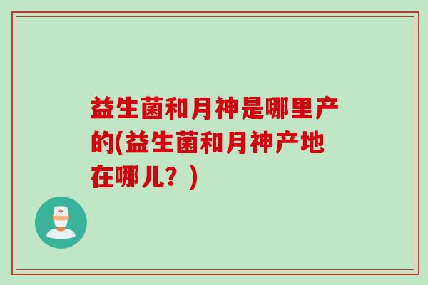 益生菌和月神是哪里产的(益生菌和月神产地在哪儿？)