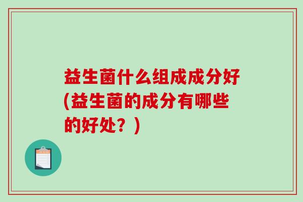益生菌什么组成成分好(益生菌的成分有哪些的好处？)