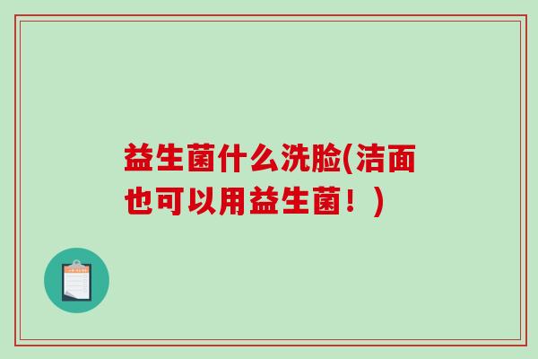 益生菌什么洗脸(洁面也可以用益生菌！)