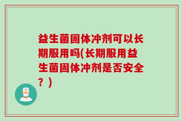 益生菌固体冲剂可以长期服用吗(长期服用益生菌固体冲剂是否安全？)