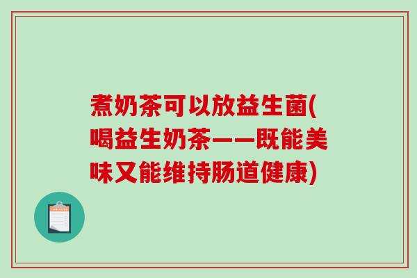 煮奶茶可以放益生菌(喝益生奶茶——既能美味又能维持肠道健康)