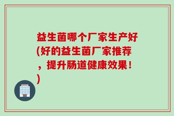 益生菌哪个厂家生产好(好的益生菌厂家推荐，提升肠道健康效果！)