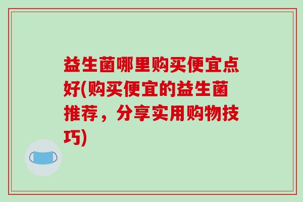 益生菌哪里购买便宜点好(购买便宜的益生菌推荐，分享实用购物技巧)