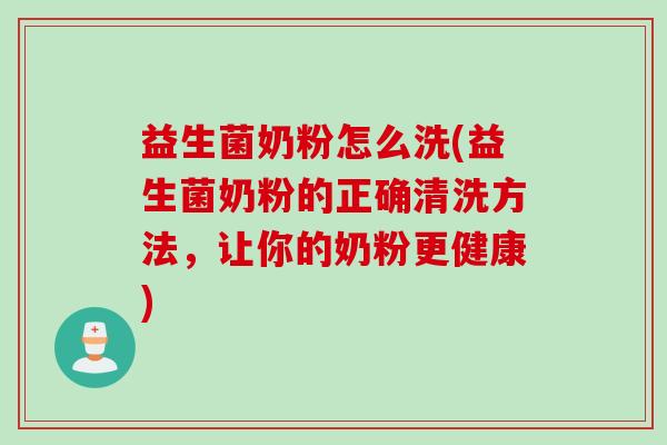 益生菌奶粉怎么洗(益生菌奶粉的正确清洗方法，让你的奶粉更健康)