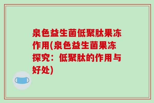 泉色益生菌低聚肽果冻作用(泉色益生菌果冻探究：低聚肽的作用与好处)