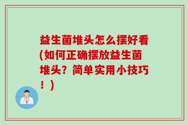 益生菌堆头怎么摆好看(如何正确摆放益生菌堆头？简单实用小技巧！)