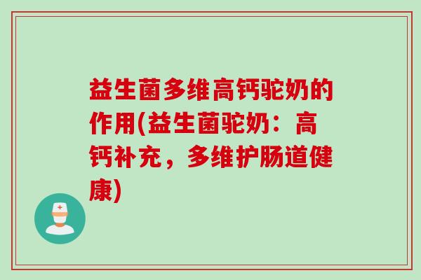 益生菌多维高钙驼奶的作用(益生菌驼奶：高钙补充，多维护肠道健康)
